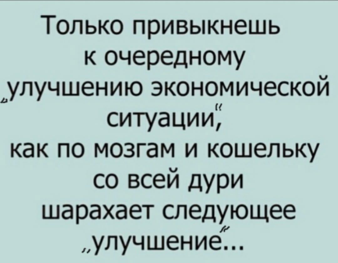 Только привыкнешь к очередному улучшению экономической ситуации, как по мозгам и кошельку со всей дури шарахает следующее «улучшение»...