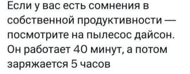 Если у вас есть сомнения в собственной продуктивности — посмотрите на пылесос дайсон. Он работает 40 минут, а потом заряжается 5 часов