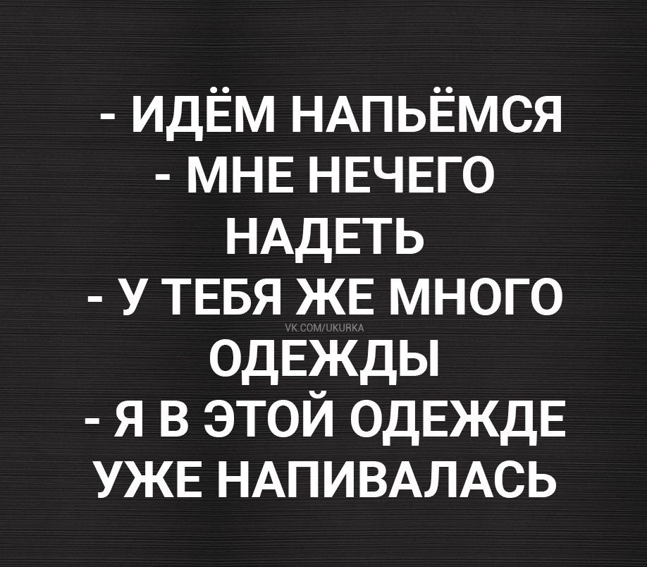 - ИДЁМ НАПЬЁМСЯ
- МНЕ НЕТ ЧЕГО НАДЕТЬ
- У ТЕБЯ ЖЕ МНОГО ОДЕЖДЫ
- Я В ЭТОЙ ОДЕЖДЕ УЖЕ НАПИВАВАЛАСЬ