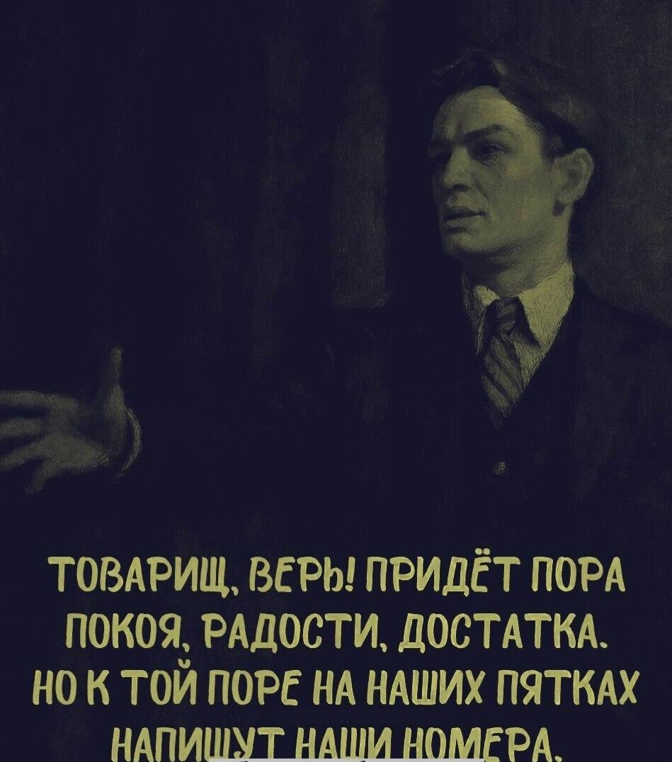 Товариш, верь! придёт пора покоя, радости, достатка. Но к той поре на наших пятках напишут наши номера.