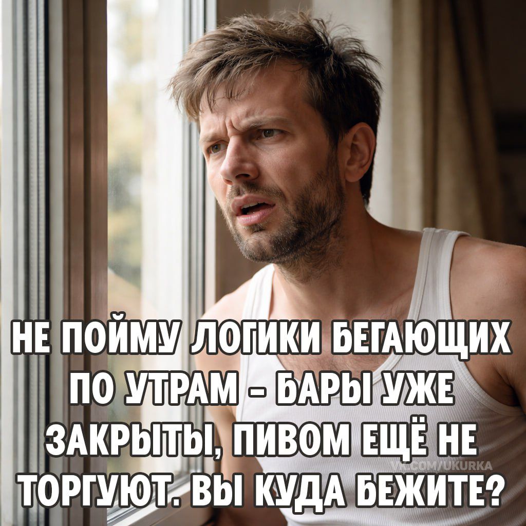 НЕ ПОЙМУ ЛОГИКИ БЕГАЮЩИХ ПО УТРАМ - БАРЫ УЖЕ ЗАКРЫТЫ, ПИВОМ ЕЩЁ НЕ ТОРГУЮТ. ВЫ КУДА БЕЖИТЕ?