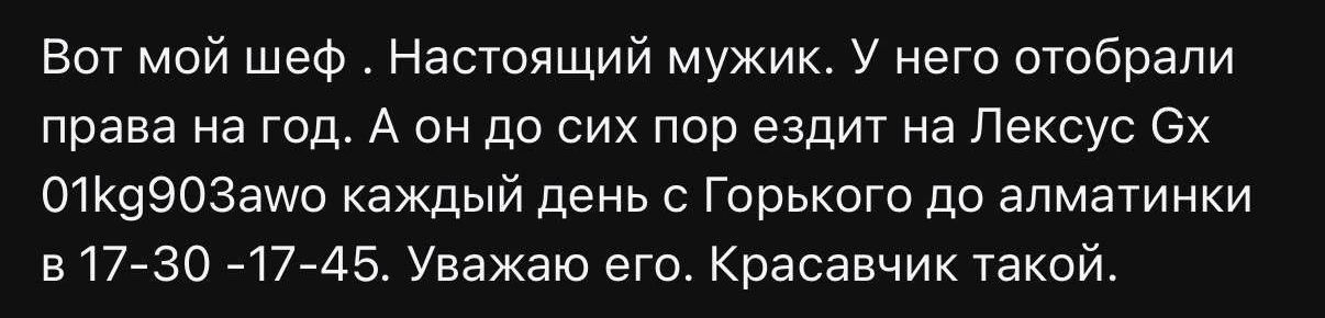 Вот мой шеф. Настоящий мужик. У него отобрали права на год. А он до сих пор ездит на Лексус GX 01kg903awo каждый день с Горького до алматинки в 17:30-17:45. Уважаю его. Красавчик такой.