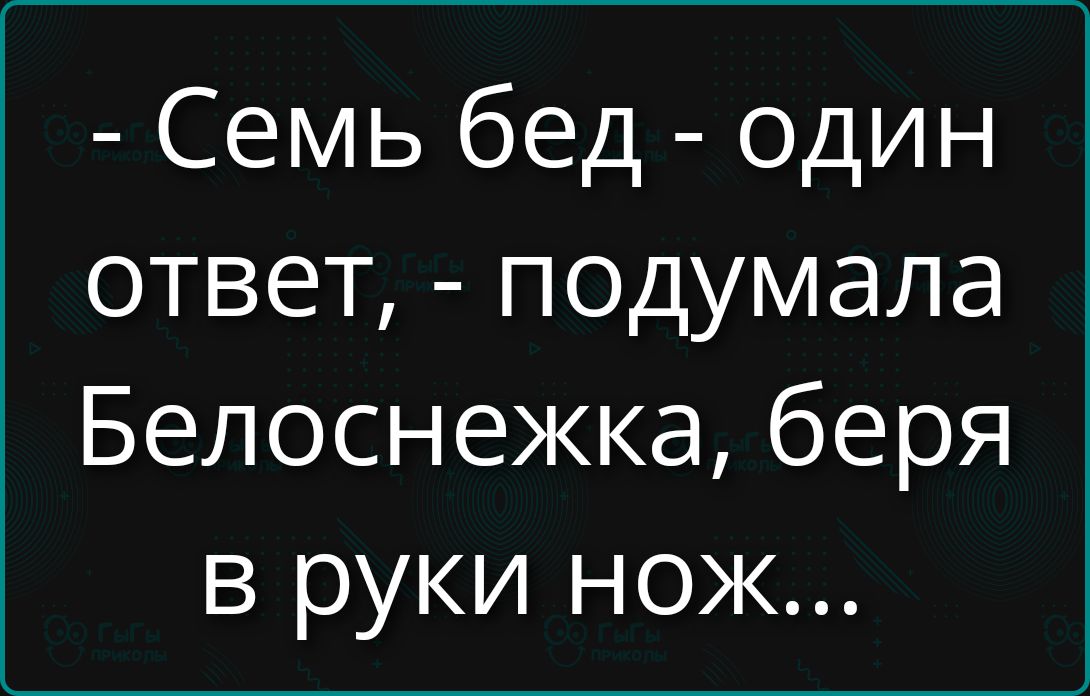 Семь бед - один ответ, - подумала Белоснежка, беря в руки нож...