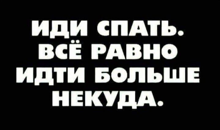 ИДИ СПАТЬ. ВСЁ РАВНО ИДТИ БОЛЬШЕ НЕКУДА.