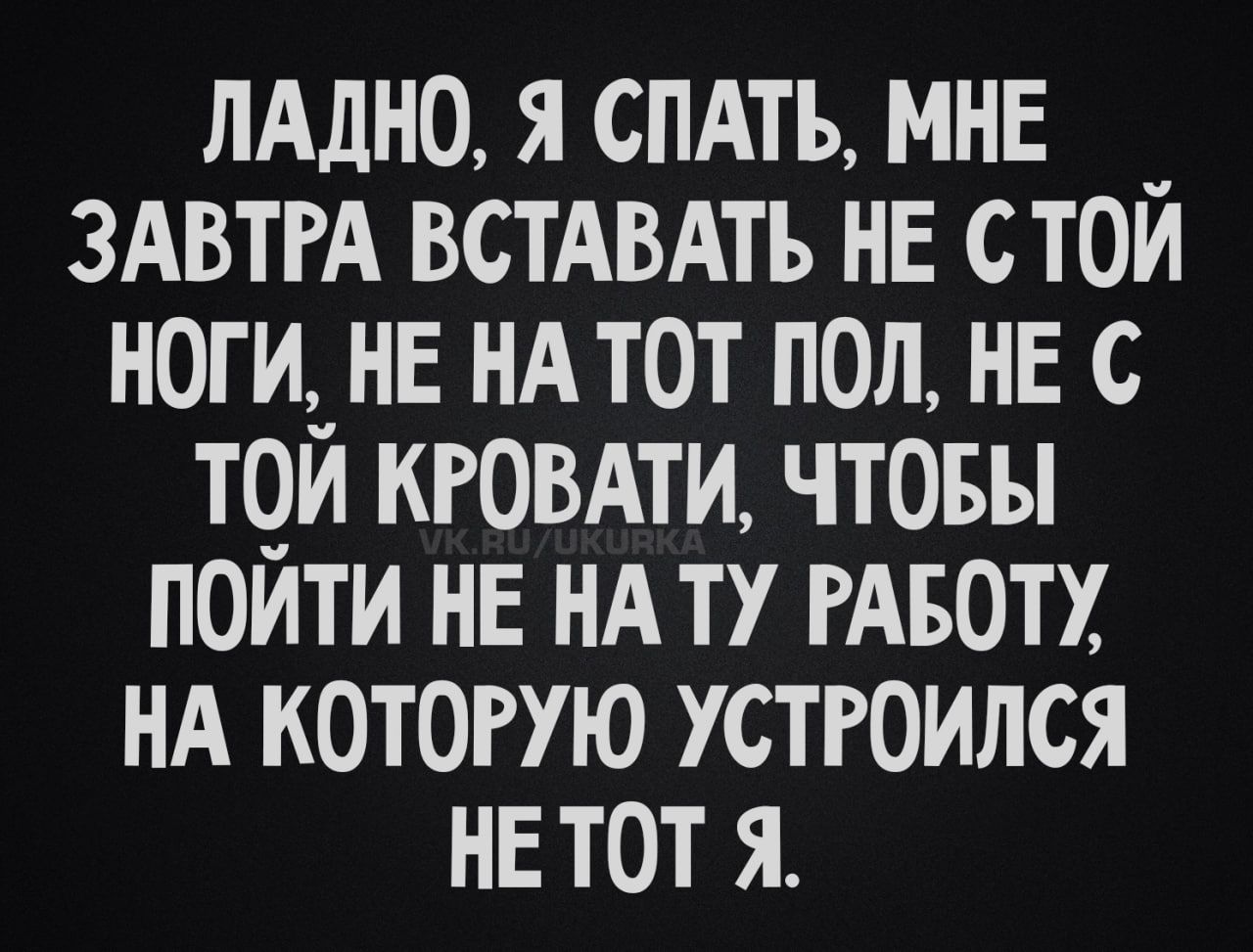 Ладно, я спать, мне завтра вставать не с той ноги, не на тот пол, не с той кровати, чтобы пойти не на ту работу, на которую устроился не тот я.