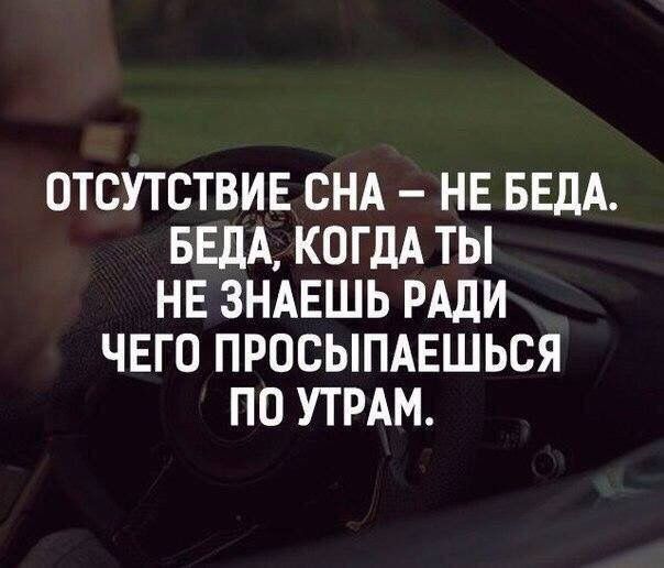 ОТСУТСТВИЕ СНА – НЕ БЕДА. БЕДА, КОГДА ТЫ НЕ ЗНАЕШЬ РАДИ ЧЕГО ПРОСЫПАЕШЬСЯ ПО УТРАМ.