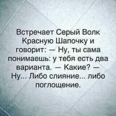 Встречает Серый Волк Красную Шапочку и говорит: — Ну, ты сама понимаешь: у тебя есть два варианта. — Какие? — Ну... Либо слияние... либо поглощение.
