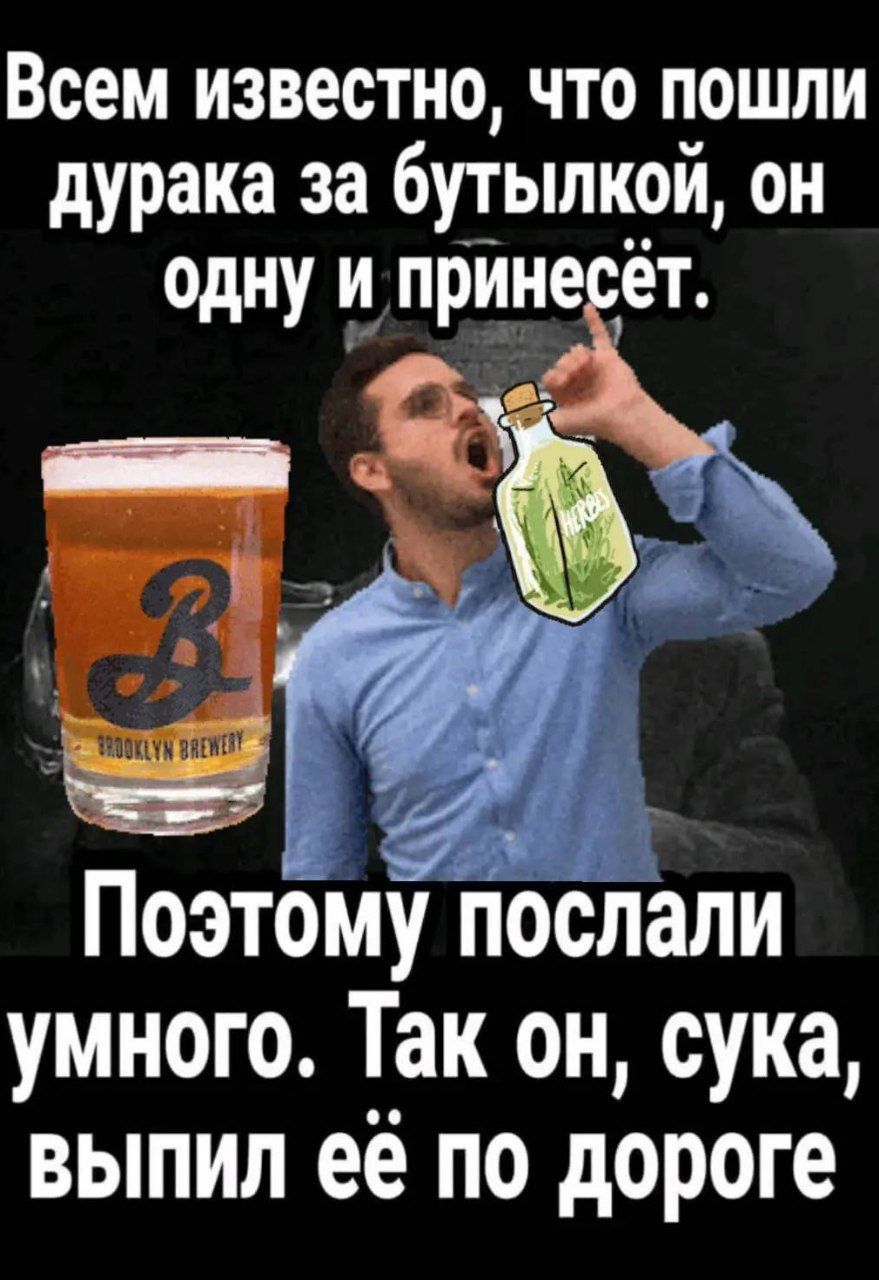 Всем известно, что пошли дурака за бутылкой, он одну и принесёт. Поэтому послал умного. Так он, сука, выпил её по дороге