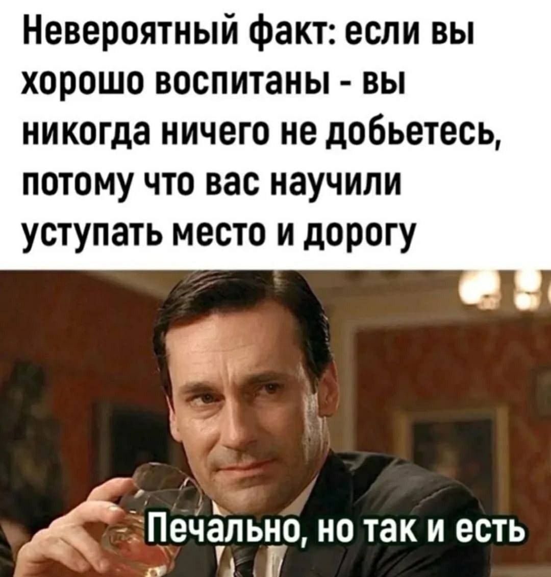 Невероятный факт: если вы хорошо воспитаны - вы никогда ничего не добьётесь, потому что вас научили уступать место и дорогу. Печально, но так и есть.