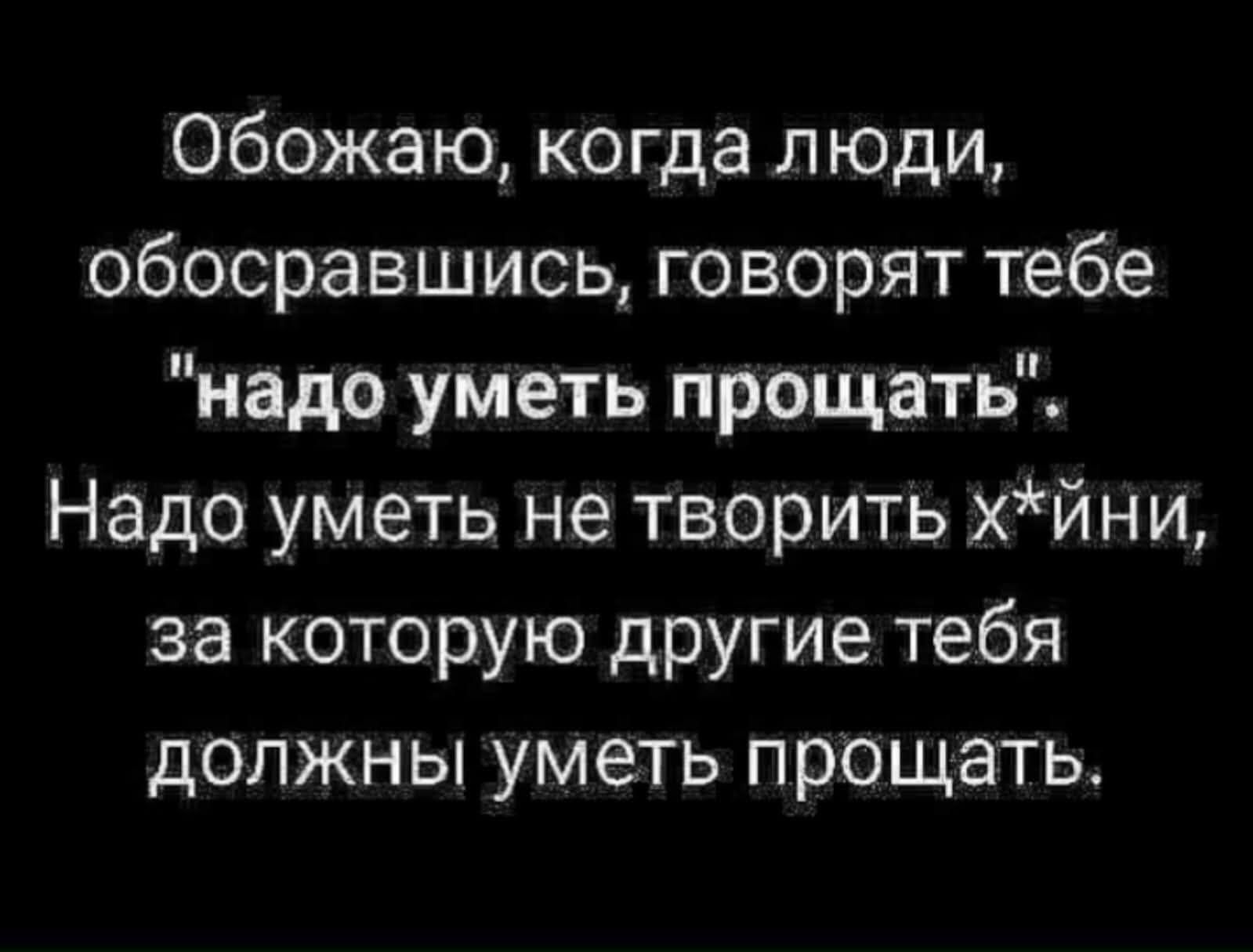 Обожаю, когда люди, обосравшись, говорят тебе 'надо уметь прощать' Надо уметь не творить х*йни, за которую другие тебя должны уметь прощать.
