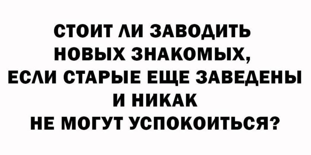 СТОИТ ЛИ ЗАВОДИТЬ НОВЫХ ЗНАКОМЫХ, ЕСЛИ СТАРЫЕ ЕЩЕ ЗАВЕДЕНЫ И НИКАК НЕ МОГУТ УСПОКОИТЬСЯ?