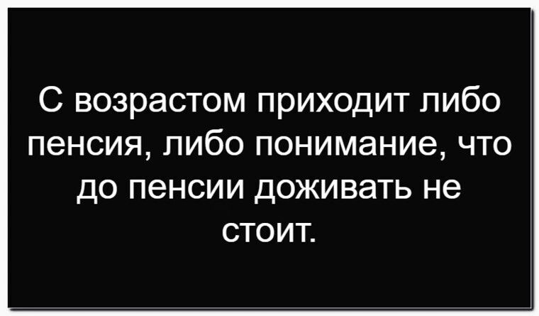 С возрастом приходит либо пенсия, либо понимание, что до пенсии доживать не стоит.