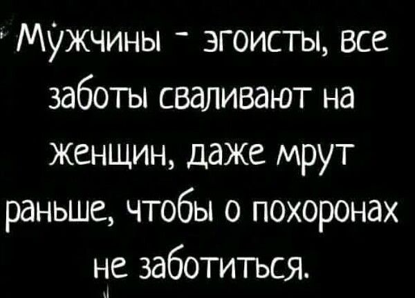 Мужчины - эгоисты, все заботы сваливают на женщин, даже мрут раньше, чтобы о похоронах не заботиться.