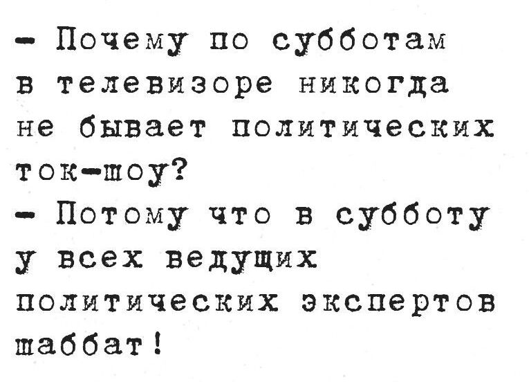 - Почему по субботам в телепизоре никогда не бывает политических ток-шоу?
- Потому что в субботу у всех ведущих политических экспертов шаббат!