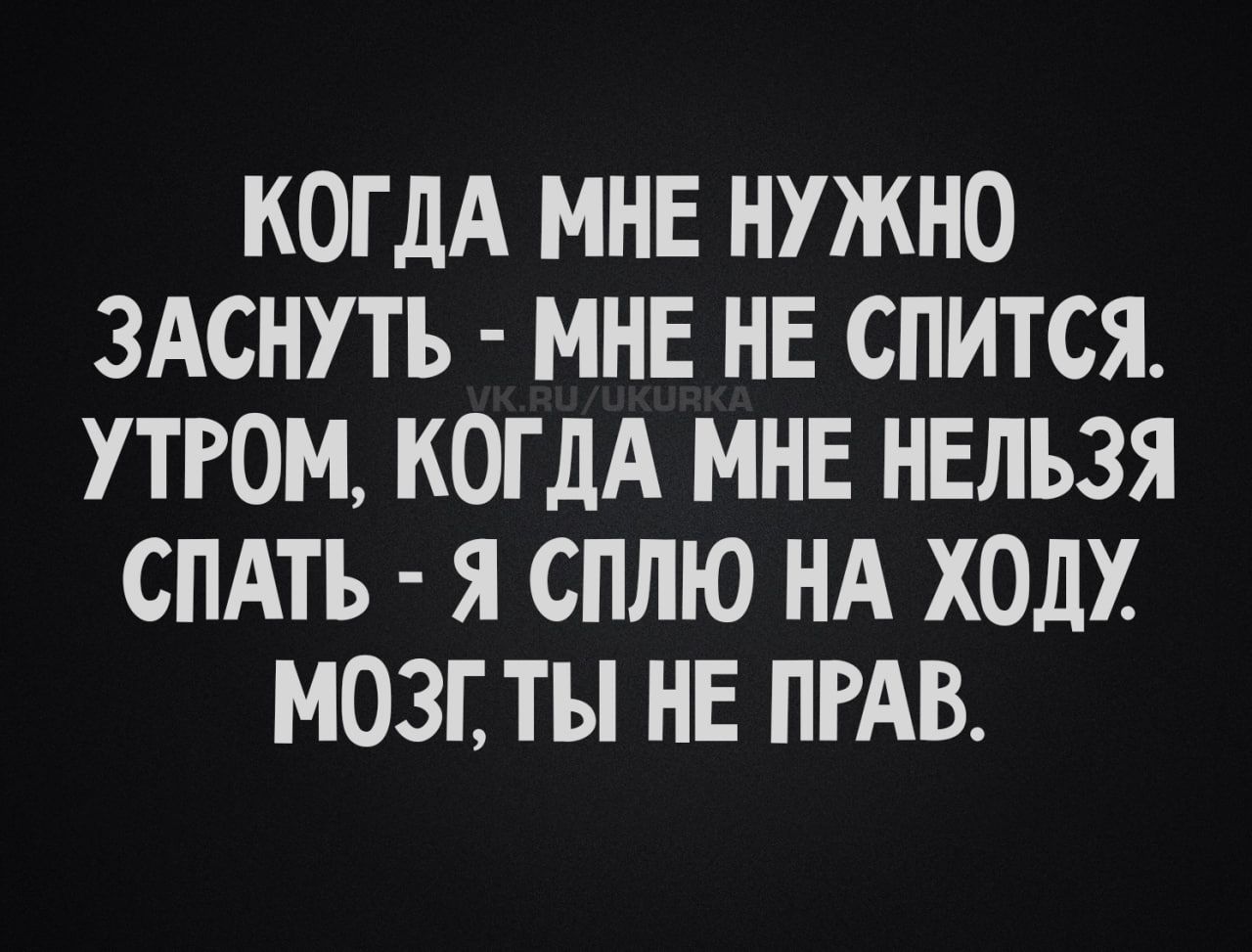 КОГДА МНЕ НУЖНО ЗАСНУТЬ - МНЕ НЕ СПИТСЯ. УТРОМ, КОГДА МНЕ НЕЛЬЗЯ СПАТЬ - Я СПЛЮ НА ХОДУ. МОЗГ ТЫ НЕ ПРАВ.