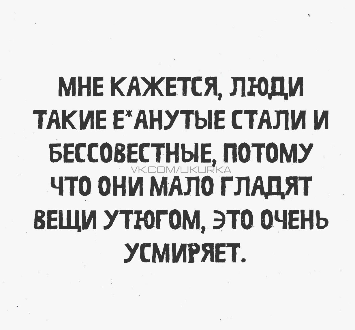 Мне кажется, люди такие е*анутые стали и бессовестные, потому что они мало гладят вещи утюгом. Это очень усмиряет.