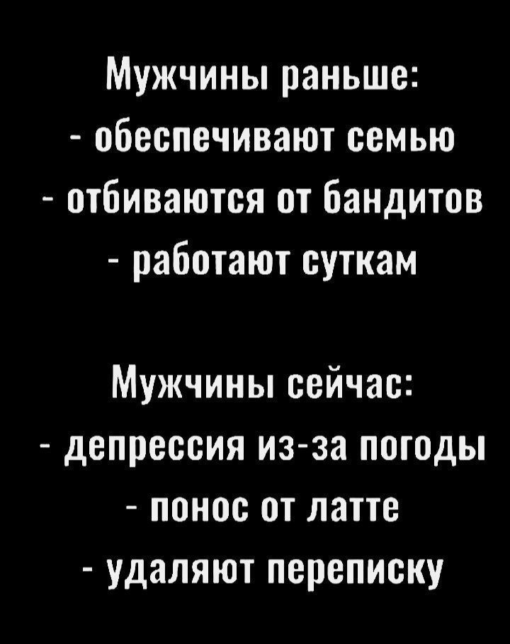Мужчины раньше: - обеспечивают семью - отбиваются от бандитов - работают суткам Мужчины сейчас: - депрессия из-за погоды - понос от латте - удаляют переписку