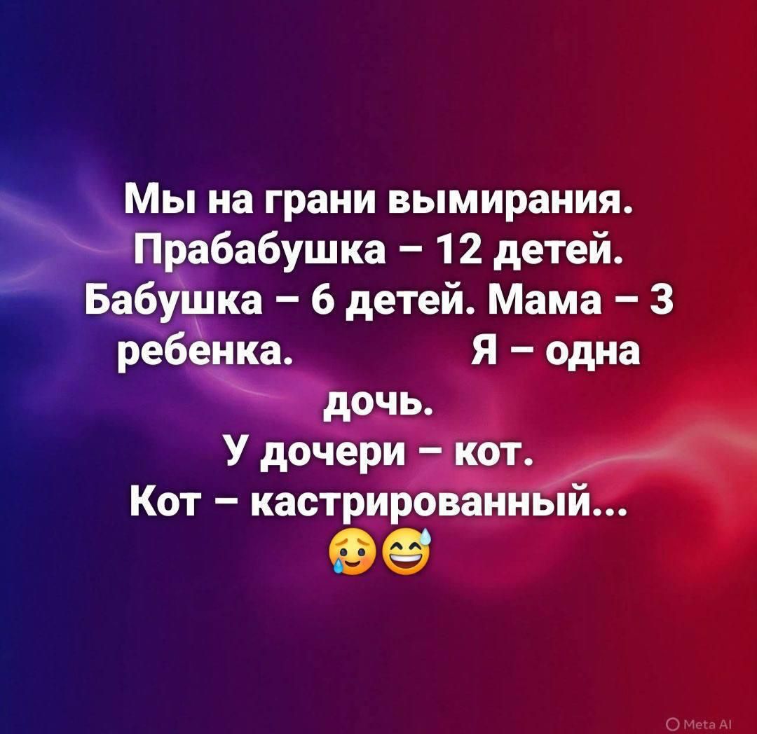 Мы на грани вымирания. Прабабушка – 12 детей. Бабушка – 6 детей. Мама – 3 ребенка. Я – одна дочь. У дочери – кот. Кот – кастрированный...