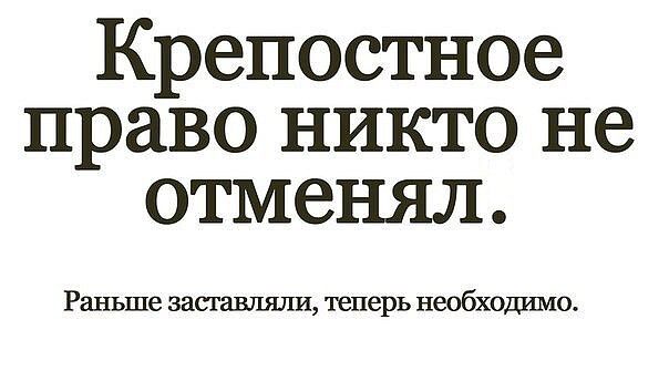 Крепостное право никто не отменял. Раньше заставляли, теперь необходимо.