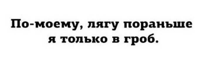 По-моему, лягу пораньше я только в гроб.
