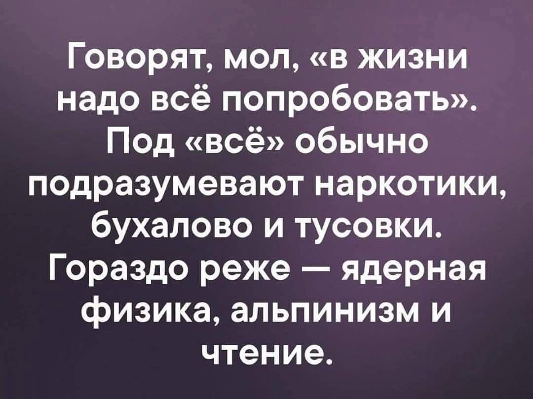 Говорят, мол, «в жизни надо всё попробовать». Под «всё» обычно подразумевают наркотики, бухалово и тусовки. Гораздо реже — ядерная физика, альпинизм и чтение.
