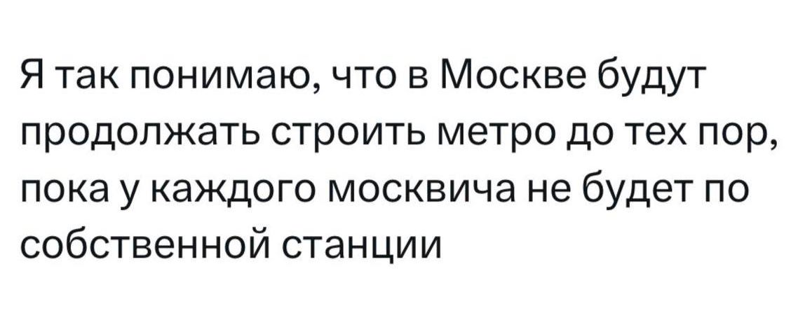 Я так понимаю, что в Москве будут продолжать строить метро до тех пор, пока у каждого москвича не будет по собственной станции