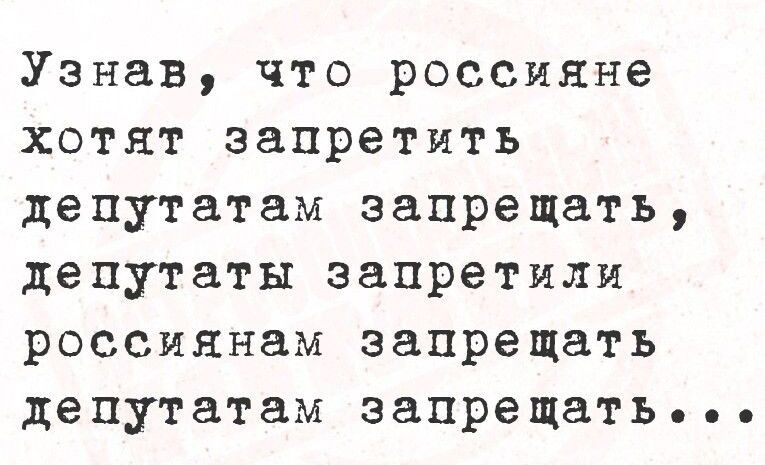 Узнав, что россияне хотят запретить депутатам запретять, депутаты запретили россиянам запретить депутатам запретить...
