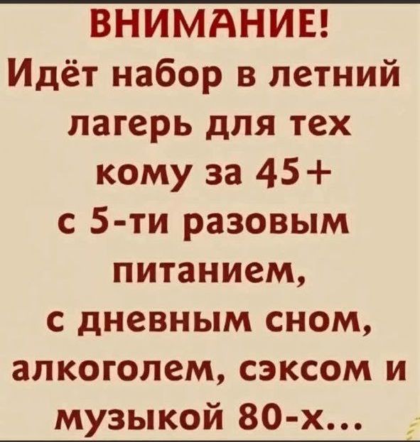 ВНИМАНИЕ! Идёт набор в летний лагерь для тех кому за 45+ с 5-ти разовым питанием, с дневным сном, алкоголем, сексом и музыкой 80-х...