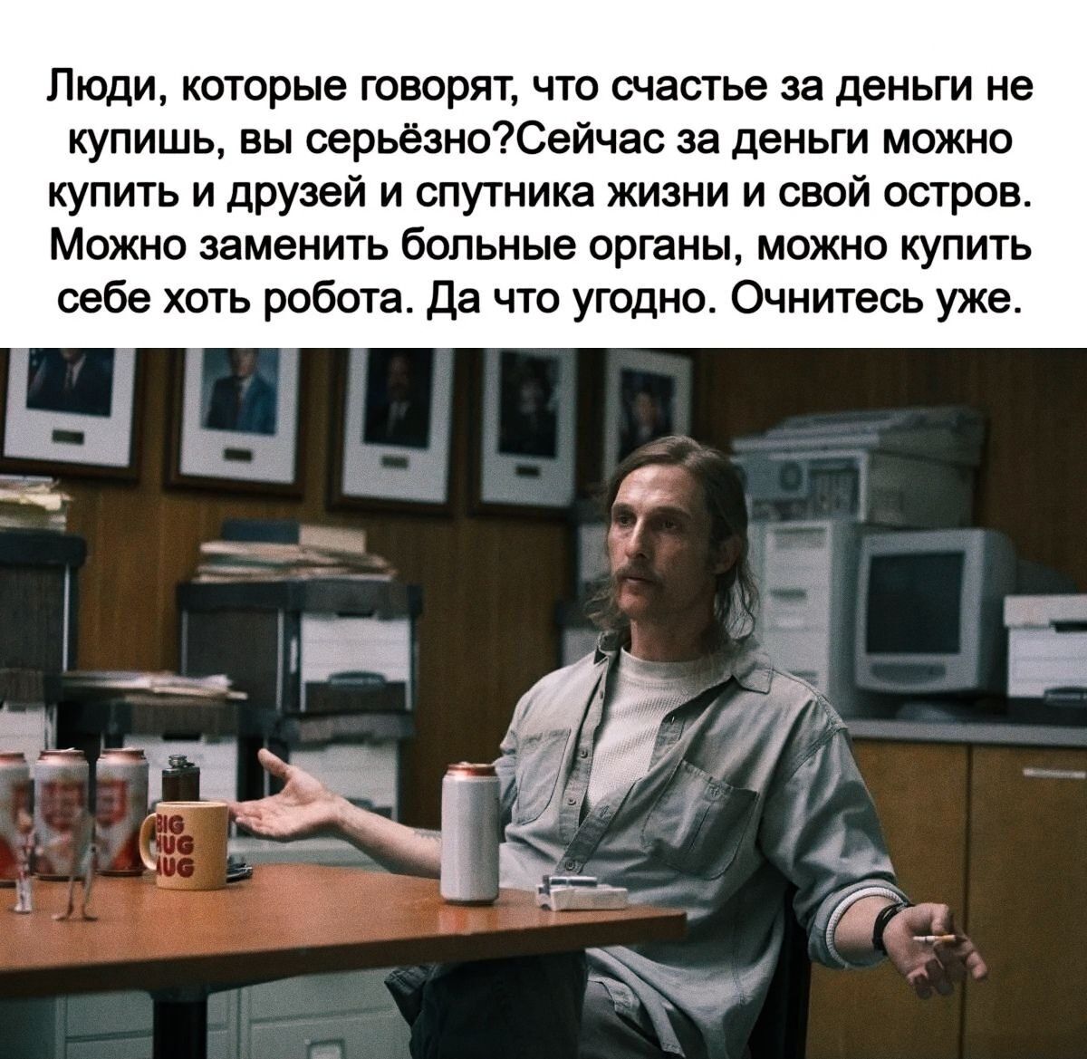 Люди, которые говорят, что счастье за деньги не купишь, вы серьёзно? Сейчас за деньги можно купить и друзей и спутника жизни и свой остров. Можно заменить больные органы, можно купить себе хоть робота. Да что угодно. Очиитесь уже.