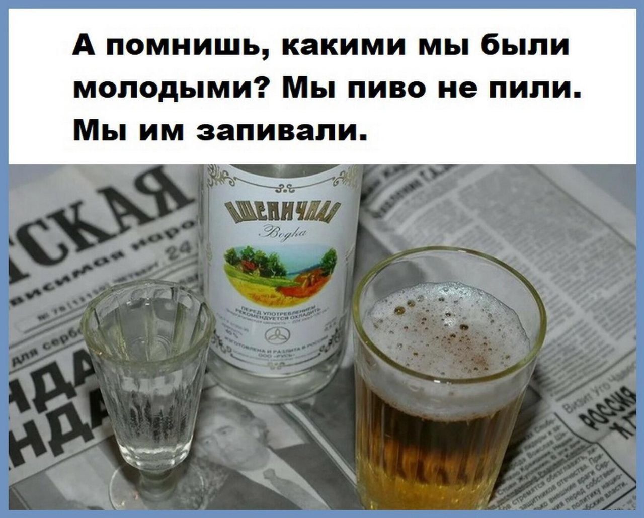А помнишь, какими мы были молодыми? Мы пиво не пили. Мы им запивали.
