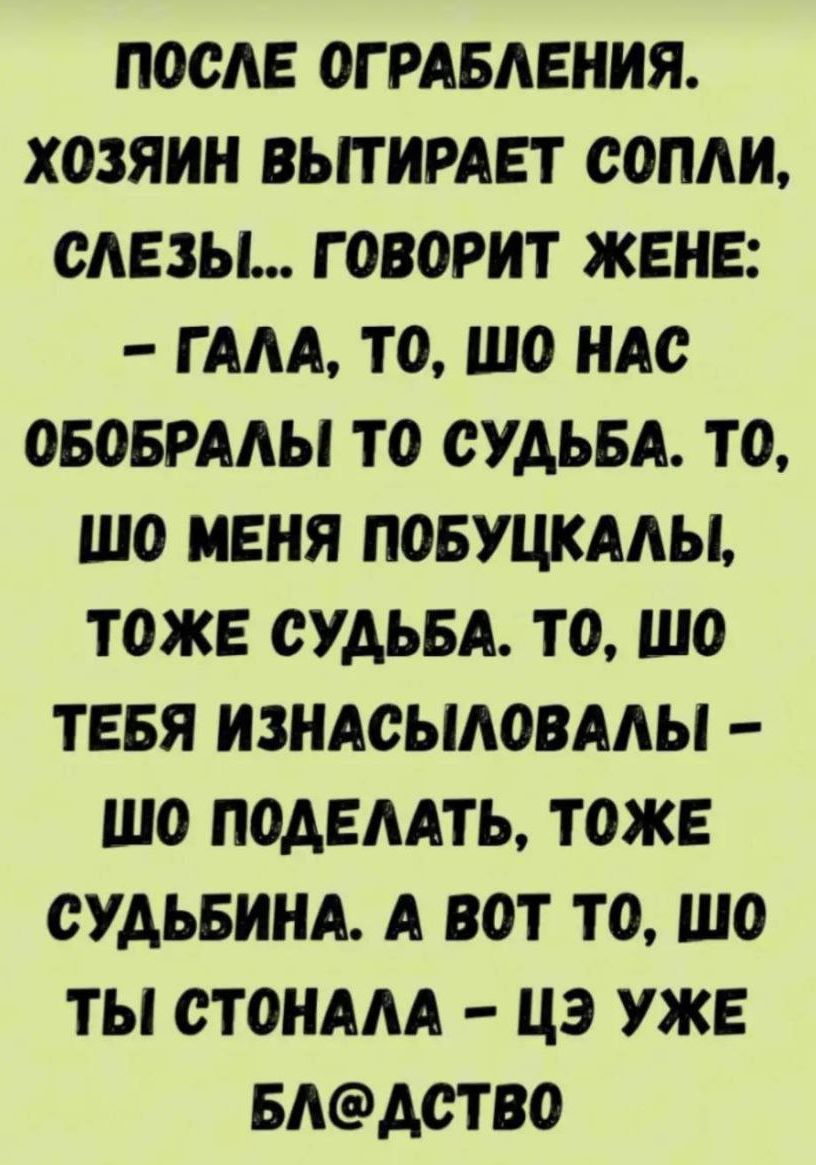 после ограбления. хозяин вытирает сопли, слезы... говорит жене: - Галя, то, что нас обобрали — то судьба. то, что меня побучкалЫ — тоже судьба. то, что тебя изнасиловали — что поделать, тоже судьбина. А вот то, что ты стона́ла — це уже бл@ство