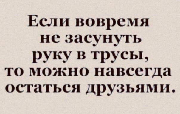 Если вовремя не засунуть руку в трусы, то можно навсегда остаться друзьями.