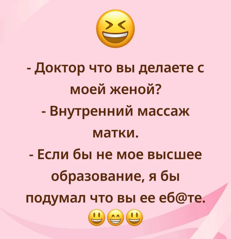 - Доктор что вы делаете с моей женой? - Внутренний массаж матки. - Если бы не мое высшее образование, я бы подумал что вы ее еб@те. 😄😄😄