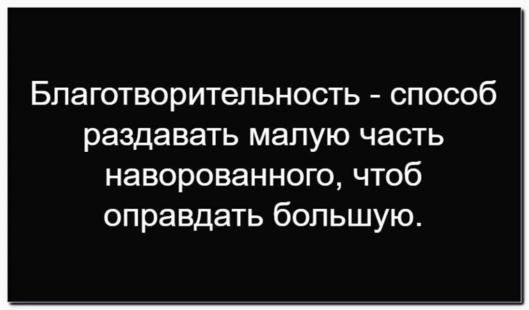 Благотворительность - способ раздавать малую часть наворованного, чтоб оправдать большую.