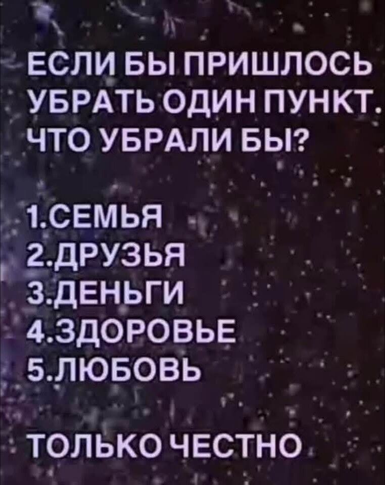 ЕСЛИ БЫ ПРИШЛОСЬ УБРАТЬ ОДИН пункт. ЧТО УБРАЛИ БЫ?\n1.СЕМЬЯ\n2.ДРУЗЬЯ\n3.ДЕНЬГИ\n4.ЗДОРОВЬЕ\n5.ЛЮБОВЬ\nТОЛЬКО ЧЕСТНО