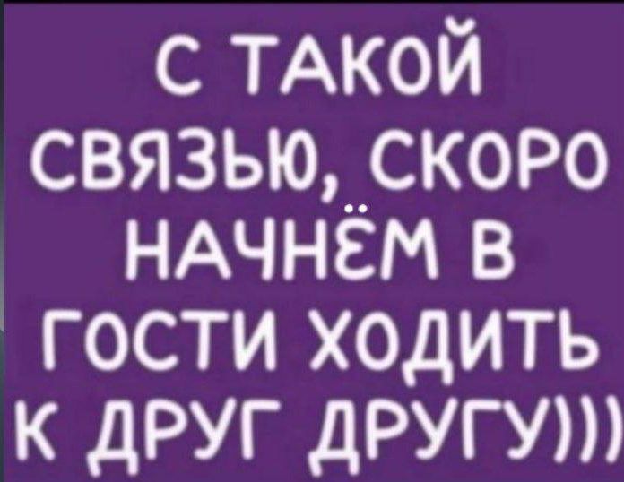 С ТАКОЙ СВЯЗЬЮ, СКОРО НАЧНЁМ В ГОСТИ ХОДИТЬ К ДРУГ ДРУГУ)))