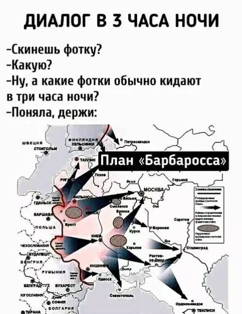 ДИАЛОГ В 3 ЧАСА НОЧИ
-Скинешь фотку?
-Какую?
-Ну, а какие фотки обычно кидают в три часа ночи?
-Поняла, держи:

[план «Барбаросса» на карте СССР]