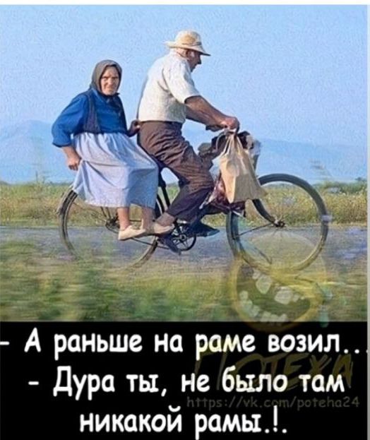— А раньше на раме возил.. — Дура ты, не было там никакой рамы!.