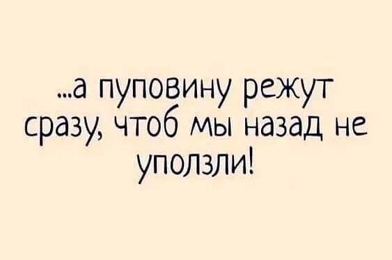 ...а поповину режут сразу, чтоб мы назад не уползли!
