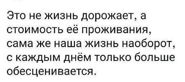 Это не жизнь дорожает, а стоимость её проживания, сама же наша жизнь наоборот, с каждым днём только больше обесценивается.