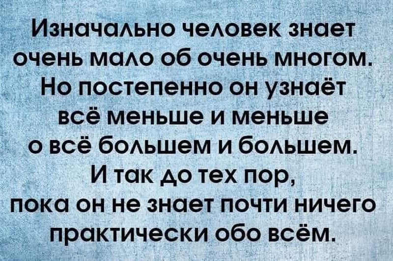 Изначально человек знает очень мало об очень многом. Но постепенно он узнаёт всё меньше и меньше о всё большем и большем. И так до тех пор, пока он не знает почти ничего практически обо всём.