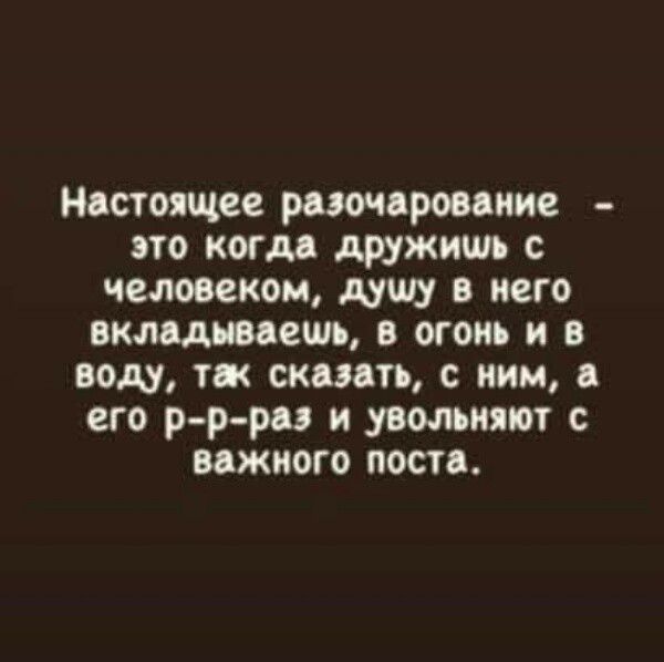 Настоящее разочарование — это когда дружишь с человеком, душу в него вкладываешь, в огонь и в воду, так сказать, с ним, а его раз и увольняют с важного поста.