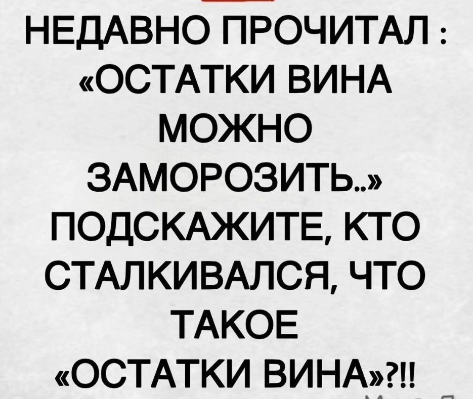 НЕДАВНО ПРОЧИТАЛ: «ОСТАТКИ ВИНА МОЖНО ЗАМОРОЗИТЬ..» ПОДСКАЖИТЕ, КТО СТАЛКИВАЛСЯ, ЧТО ТАКОЕ «ОСТАТКИ ВИНА»?!!!