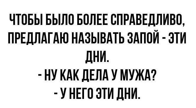 ЧТОБЫ БЫЛО БОЛЕЕ СПРАВЕДЛИВО, ПРЕДЛАГАЮ НАЗЫВАТЬ ЗАПОЙ - ЭТИ ДНИ. - НУ КАК ДЕЛА У МУЖА? - У НЕГО ЭТИ ДНИ.