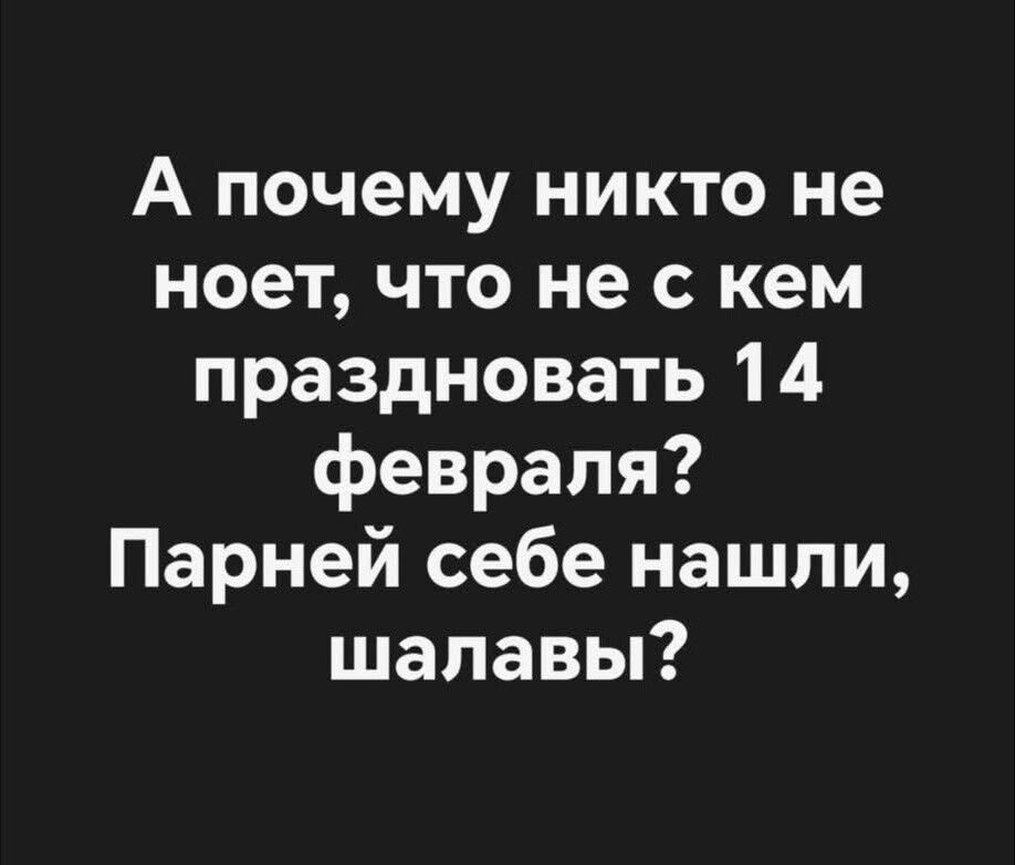 А почему никто не поет, что не с кем праздновать 14 февраля?
Парней себе нашли, шалавы?