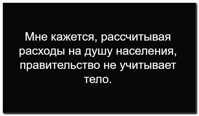 Мне кажется, рассчитывая расходы на душу населения, правительство не учитывает тело.