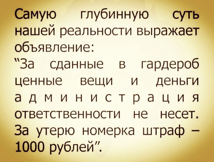 Самую глубинную суть нашей реальности выражает объявление: «За сданные в гардероб ценные вещи и деньги администрация ответственности не несет. За потерю номерка штраф — 1000 рублей».