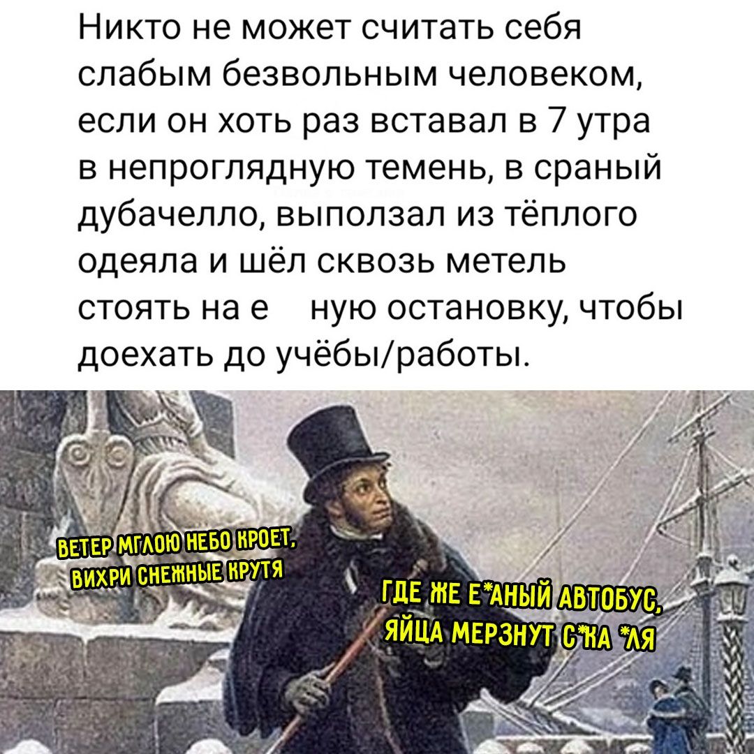 Никто не может считаться слабым безвольным человеком, если он хоть раз встал в 7 утра в непроглядную темень, в снежный дубачелло, выползал из тёплого одеяла и шёл сквозь метель стоять на конечную остановку, чтобы доехать до учёбы/работы. ВЕТЕР МГЛОЮ НЕБО КРОЕТ, ВИХРИ СНЕЖНЫЕ КРУТЯ. ГДЕ ЖЕ ЕГОЙНЫЙ АВТОБУС, ЯЙЦА МЕРЗНУТ СТЯЯЛЯ.