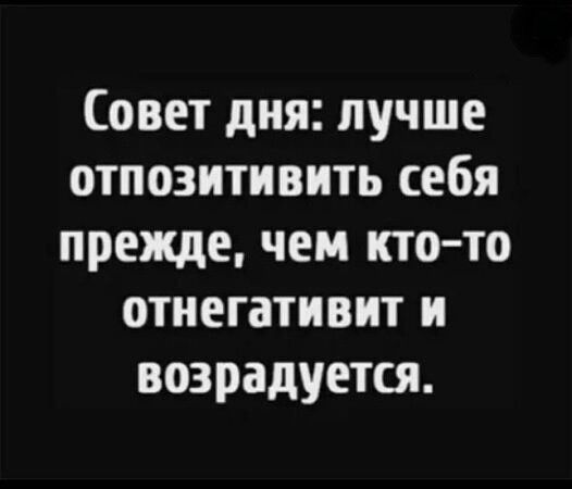 Совет дня: лучше опозитивить себя прежде, чем кто-то отнеагивит и возрадуется.