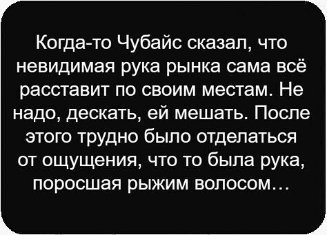 Когда-то Чубайс сказал, что невидимая рука рынка сама всё расставит по своим местам. Не надо, дескать, ей мешать. После этого трудно было отдаляться от ощущения, что то была рука, поросшая рыжим волосом…